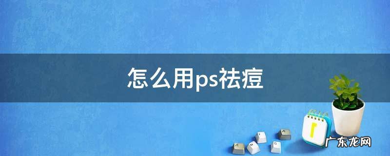 怎么用ps祛痘 怎么用ps祛痘印