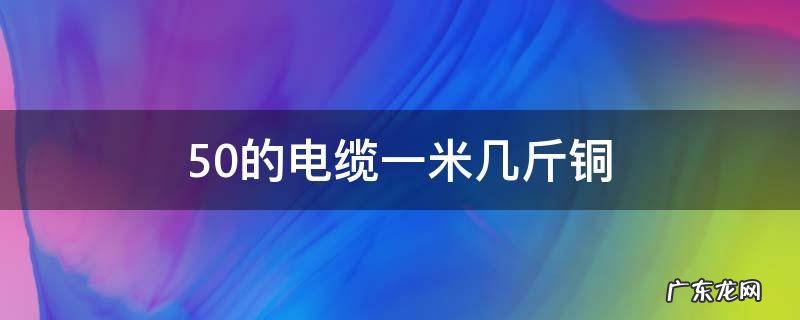 50的电缆一米几斤铜 50高压电缆一米几斤铜