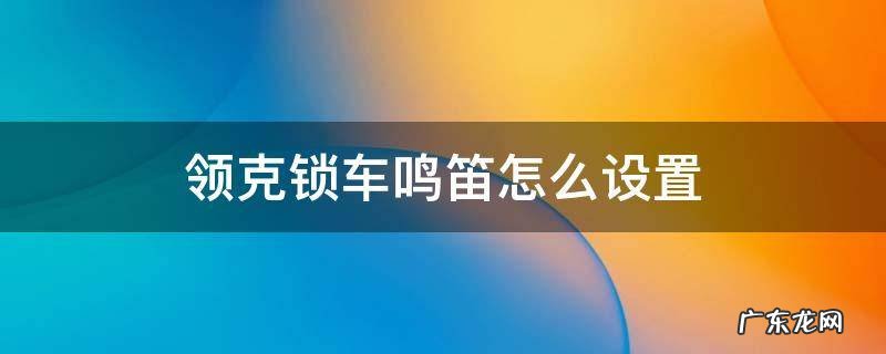 领克锁车鸣笛怎么设置 领克05锁门鸣笛吗