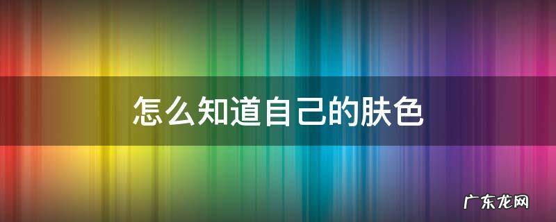 怎么知道自己的肤色 怎么知道自己的肤色是黄一白还是黄二白