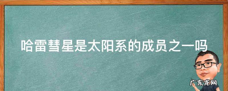 哈雷彗星是太阳系的成员之一吗对吗 哈雷彗星是太阳系的成员之一吗