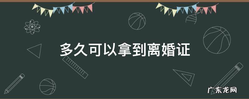 多久可以拿到离婚证 现在离婚多久可以拿到离婚证