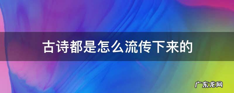 古诗都是怎么流传下来的 古代的诗怎么流传下来的