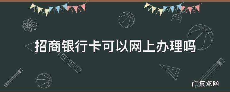 招商银行的卡可以网上办理吗 招商银行卡可以网上办理吗