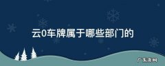 云O车牌是哪里的车牌 云0车牌属于哪些部门的