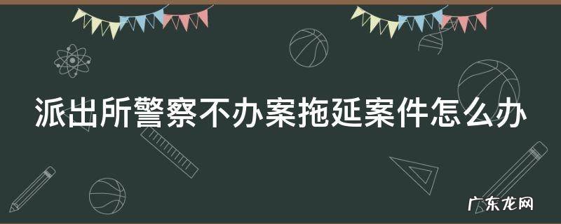 派出所警察不办案拖延案件怎么办呢 派出所警察不办案拖延案件怎么办