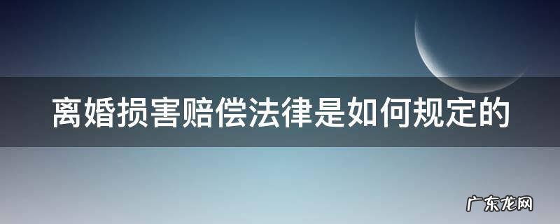 离婚损害赔偿法律是如何规定的呢 离婚损害赔偿法律是如何规定的