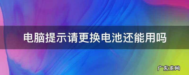 电脑提示请更换电池还能用吗 电脑提示要更换电池