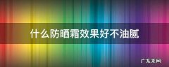 防晒霜油腻的好还是不油腻的好 什么防晒霜效果好不油腻