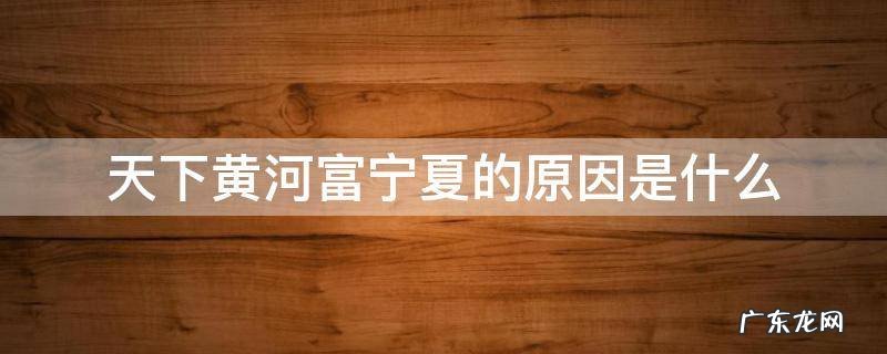 为什么说千里黄河富宁夏 天下黄河富宁夏的原因是什么