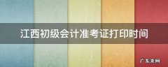 江西初级会计准考证打印时间 江西初级会计准考证打印时间出来了吗
