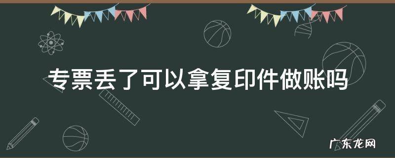 专票丢了可以拿复印件做账吗 普通发票丢了复印件能做账吗