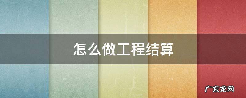 怎么做工程结算 如何做工程结算
