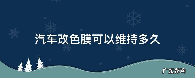 汽车改色膜可以维持多久 汽车改色膜能维持多久