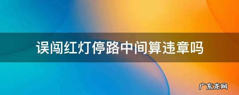 红灯闯了一半停路中间算违章吗 误闯红灯停路中间算违章吗