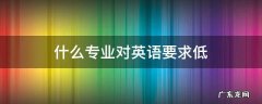 哪些专业对英语要求低 什么专业对英语要求低