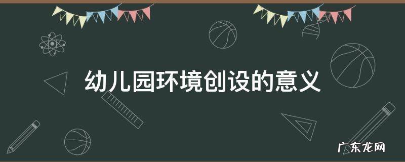 幼儿园环境创设的意义 幼儿园环境创设的意义和目的