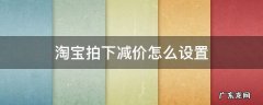 淘宝降价拍怎么设置效果最好 淘宝拍下减价怎么设置