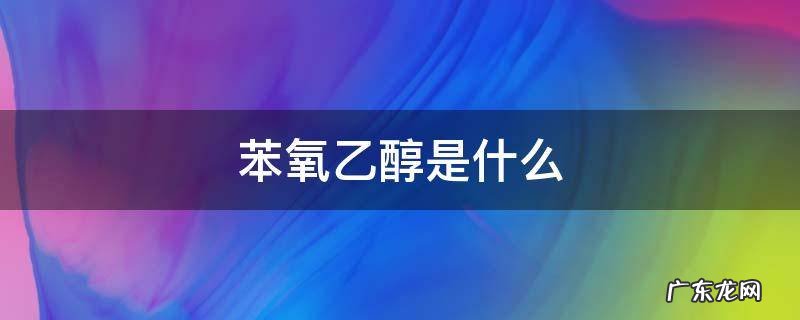 苯氧乙醇是什么 苯氧乙醇是什么对皮肤的作用