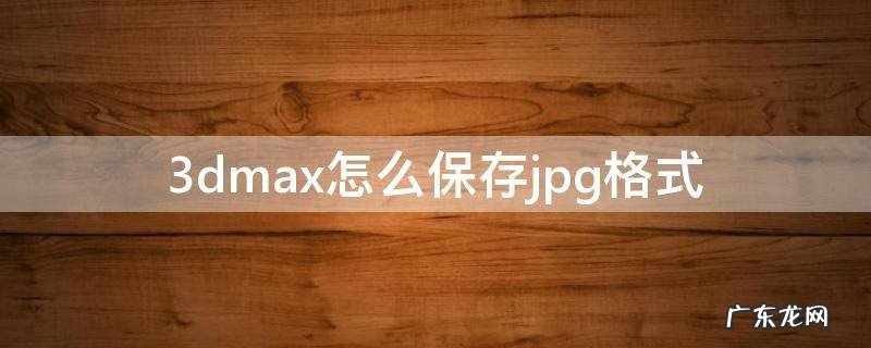 3ds max怎么保存图片格式 3dmax怎么保存jpg格式