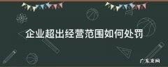 公司超范围经营的处罚规定 企业超出经营范围如何处罚