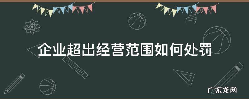 公司超范围经营的处罚规定 企业超出经营范围如何处罚