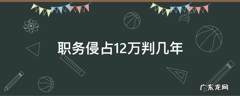 职务侵占12万判几年 职务侵占十三万元判几年?