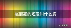 赵丽颖的短发叫什么烫 赵丽颖明星短发烫发图片