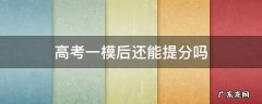 高考一模后还能提分吗 高考一模后能提多少分
