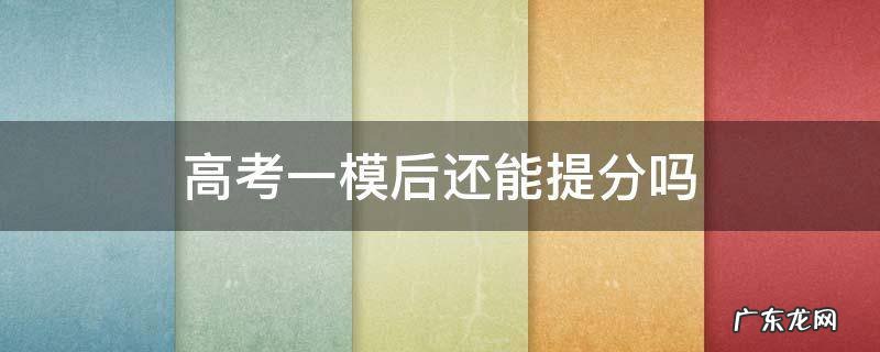 高考一模后还能提分吗 高考一模后能提多少分