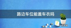 路边车位可以盖车衣吗 路边车位能盖车衣吗