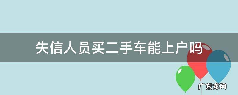 失信人员买二手车能上户吗 失信被执行人可以买二手车上户吗