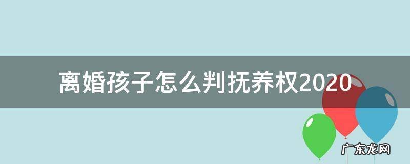 离婚孩子怎么判抚养权2022 离婚孩子怎么判抚养权2020