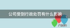 公司受到行政处罚有什么影响 公司哪些行为会受到行政处罚