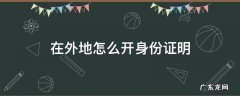 在外地怎么开身份证明 在外地办身份证需要什么证明?