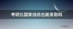 为什么可以低于考研国家线录取 考研比国家线低也能录取吗