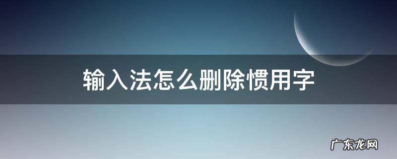 输入法怎么删除惯用字 手机输入法怎么删除惯用字