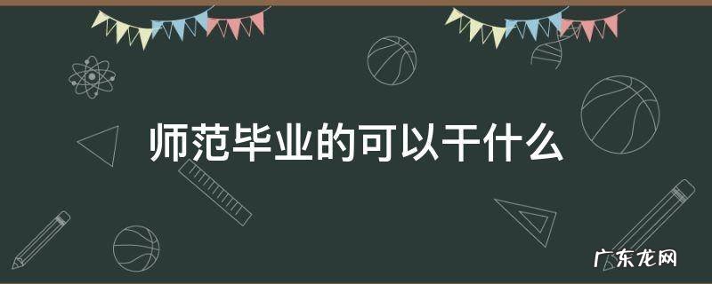 师范毕业的可以干什么 师范生本科毕业可以干什么
