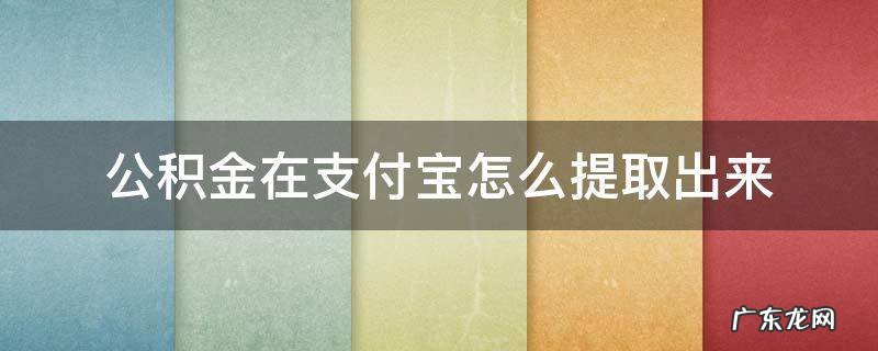 公积金在支付宝怎么提取出来 公积金怎么在支付宝里面提取出来