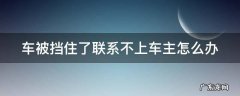 车子被挡住了,没有联系方式怎么办 车被挡住了联系不上车主怎么办