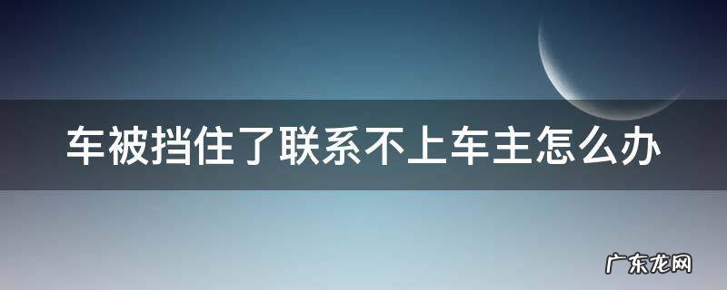 车子被挡住了,没有联系方式怎么办 车被挡住了联系不上车主怎么办