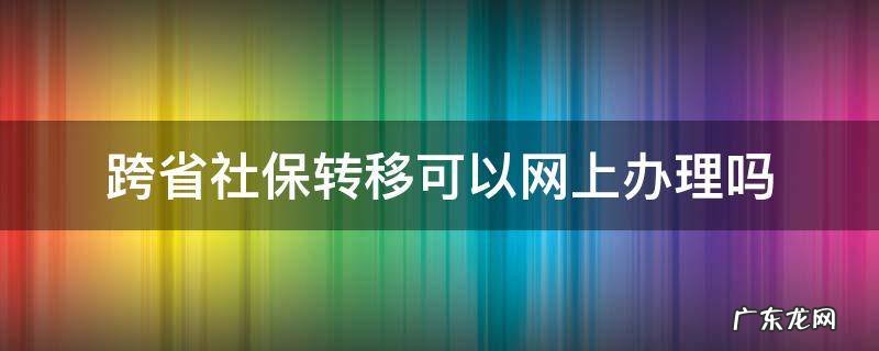 跨省社保转移可以网上办理吗 跨省社保转移网上怎么办理流程