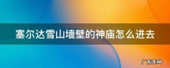 塞尔达雪山壁上的神庙怎么开 塞尔达雪山墙壁的神庙怎么进去