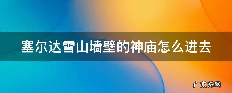 塞尔达雪山壁上的神庙怎么开 塞尔达雪山墙壁的神庙怎么进去