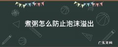 为什么煮粥会有泡沫溢出来怎么办 煮粥怎么防止泡沫溢出