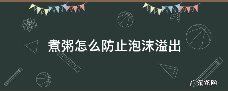 为什么煮粥会有泡沫溢出来怎么办 煮粥怎么防止泡沫溢出