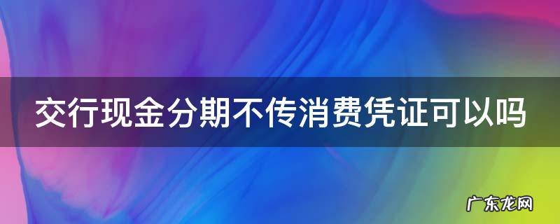 交行现金分期不传消费凭证可以吗 交行现金分期不传消费凭证可以吗怎么办