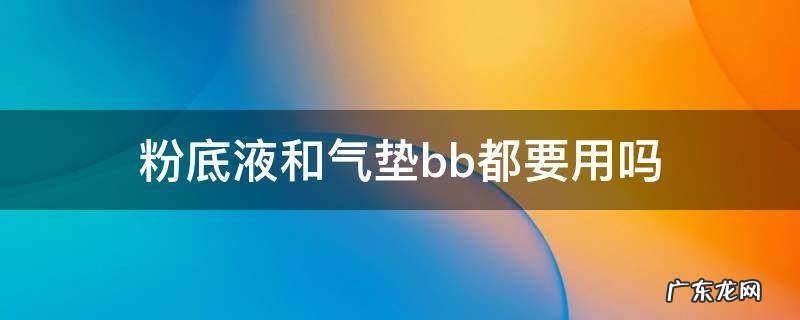 粉底液和气垫bb霜的区别,两种都要用吗 粉底液和气垫bb都要用吗