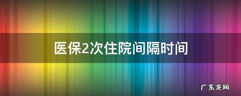 医保2次住院间隔时间 医保两次住院有时间限制吗