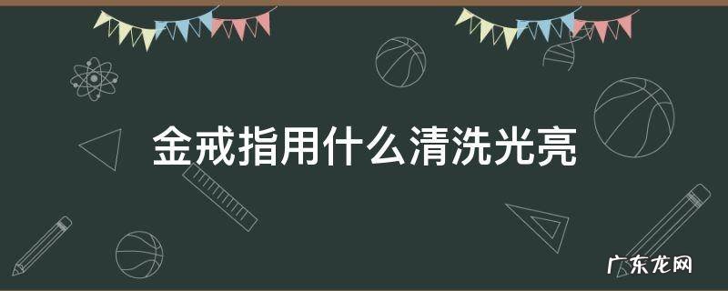 金戒指用什么清洗光亮 怎样清洗金戒指会有光泽的方法